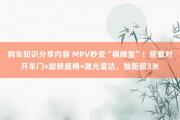 购车知识分享内容 MPV秒变“棋牌室”！搭载对开车门+旋转座椅+激光雷达，轴距超3米