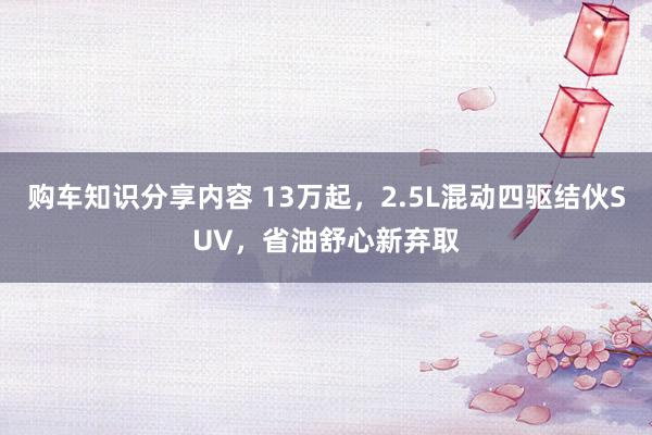 购车知识分享内容 13万起，2.5L混动四驱结伙SUV，省油舒心新弃取