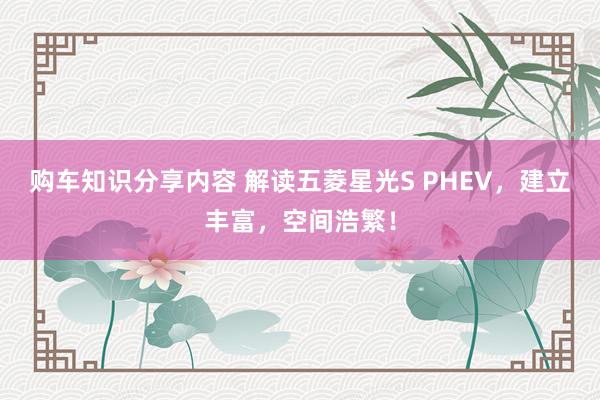 购车知识分享内容 解读五菱星光S PHEV，建立丰富，空间浩繁！