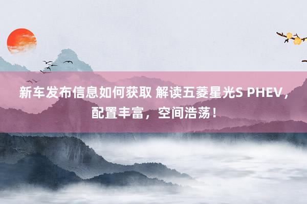 新车发布信息如何获取 解读五菱星光S PHEV，配置丰富，空间浩荡！