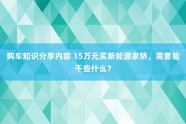 购车知识分享内容 15万元买新能源家轿，需要能干些什么？