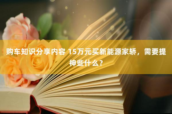 购车知识分享内容 15万元买新能源家轿，需要提神些什么？