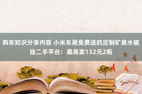 购车知识分享内容 小米车展免费送的定制矿泉水被挂二手平台：最高卖132元2瓶