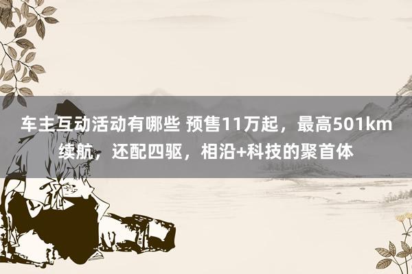 车主互动活动有哪些 预售11万起，最高501km续航，还配四驱，相沿+科技的聚首体