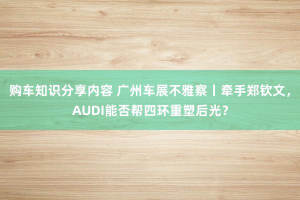 购车知识分享内容 广州车展不雅察丨牵手郑钦文，AUDI能否帮四环重塑后光？