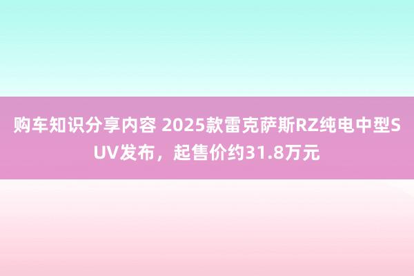 购车知识分享内容 2025款雷克萨斯RZ纯电中型SUV发布，起售价约31.8万元