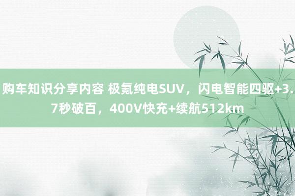 购车知识分享内容 极氪纯电SUV，闪电智能四驱+3.7秒破百，400V快充+续航512km