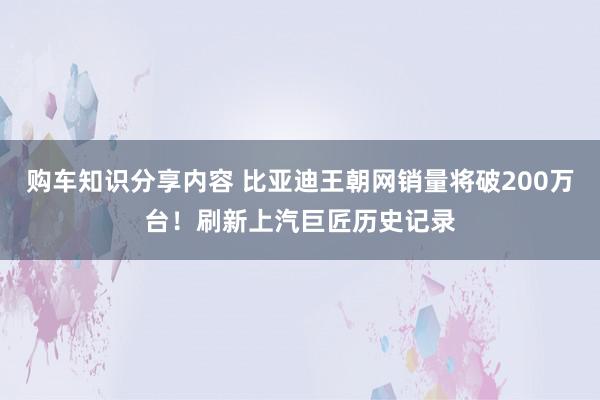 购车知识分享内容 比亚迪王朝网销量将破200万台！刷新上汽巨匠历史记录