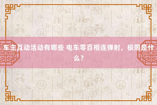 车主互动活动有哪些 电车零百相连弹射，极限是什么？