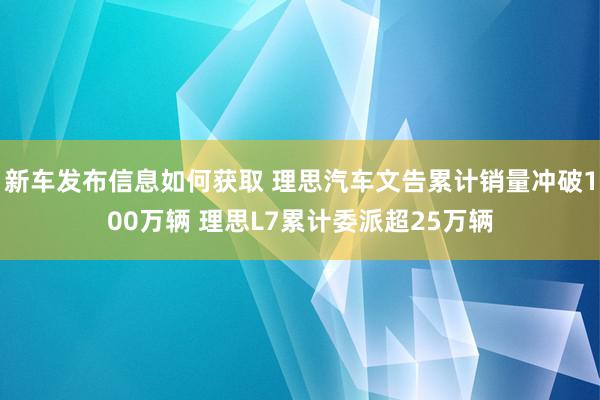 新车发布信息如何获取 理思汽车文告累计销量冲破100万辆 理思L7累计委派超25万辆