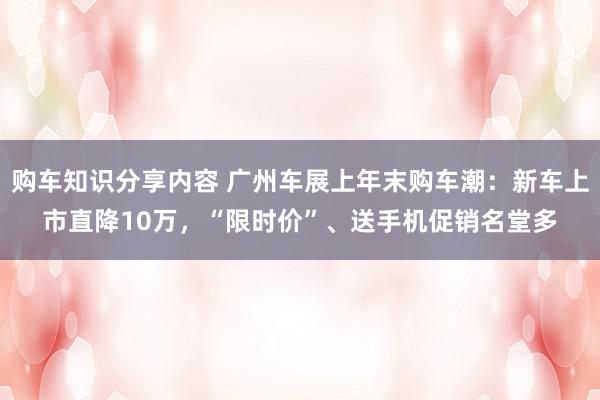 购车知识分享内容 广州车展上年末购车潮：新车上市直降10万，“限时价”、送手机促销名堂多