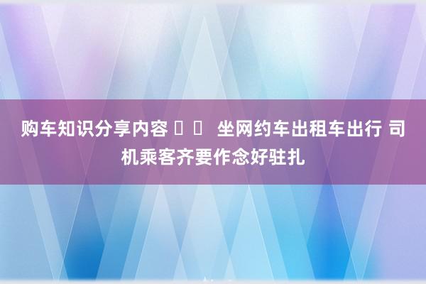 购车知识分享内容 		 坐网约车出租车出行 司机乘客齐要作念好驻扎