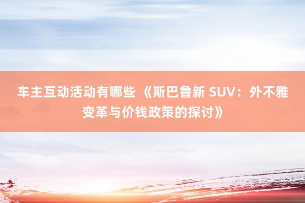 车主互动活动有哪些 《斯巴鲁新 SUV：外不雅变革与价钱政策的探讨》