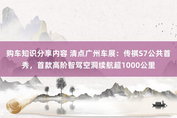 购车知识分享内容 清点广州车展：传祺S7公共首秀，首款高阶智驾空洞续航超1000公里