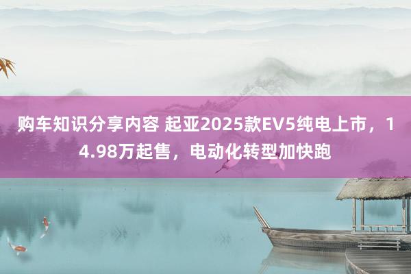 购车知识分享内容 起亚2025款EV5纯电上市，14.98万起售，电动化转型加快跑