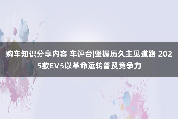 购车知识分享内容 车评台|坚握历久主见道路 2025款EV5以革命运转普及竞争力