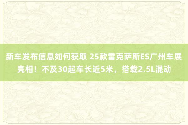 新车发布信息如何获取 25款雷克萨斯ES广州车展亮相！不及30起车长近5米，搭载2.5L混动