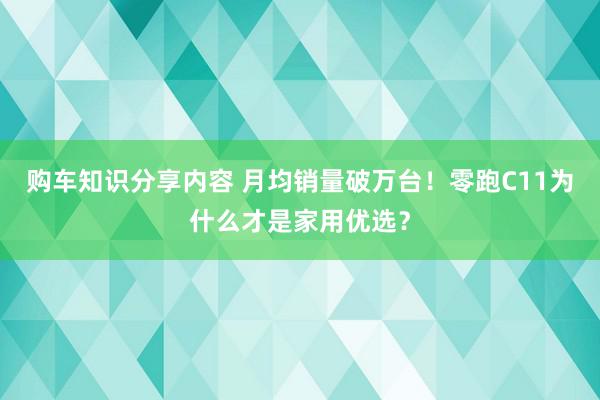 购车知识分享内容 月均销量破万台！零跑C11为什么才是家用优选？