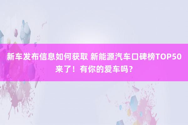 新车发布信息如何获取 新能源汽车口碑榜TOP50来了！有你的爱车吗？