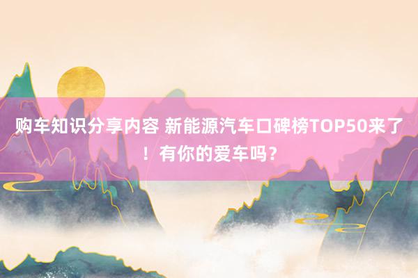 购车知识分享内容 新能源汽车口碑榜TOP50来了！有你的爱车吗？