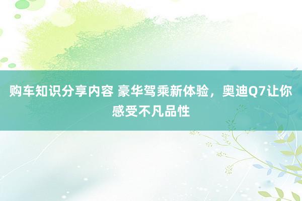 购车知识分享内容 豪华驾乘新体验，奥迪Q7让你感受不凡品性