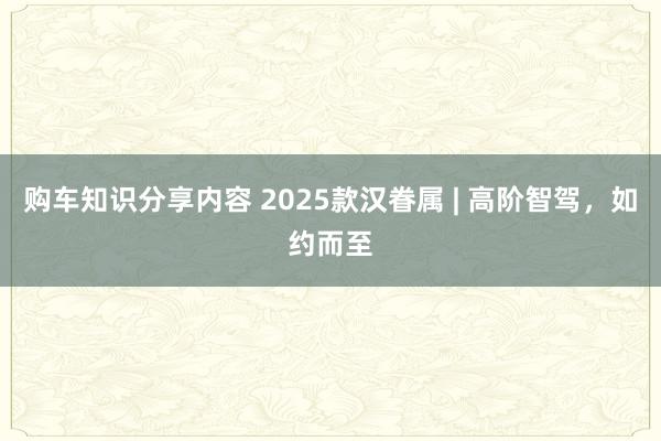 购车知识分享内容 2025款汉眷属 | 高阶智驾，如约而至