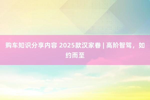 购车知识分享内容 2025款汉家眷 | 高阶智驾，如约而至