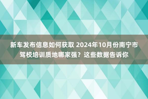 新车发布信息如何获取 2024年10月份南宁市驾校培训质地哪家强？这些数据告诉你