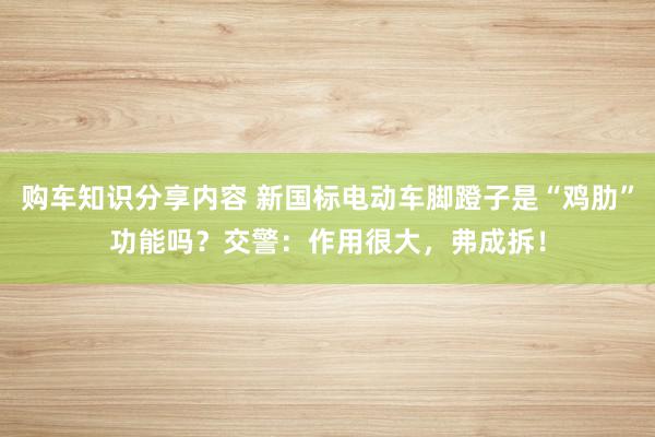 购车知识分享内容 新国标电动车脚蹬子是“鸡肋”功能吗？交警：作用很大，弗成拆！