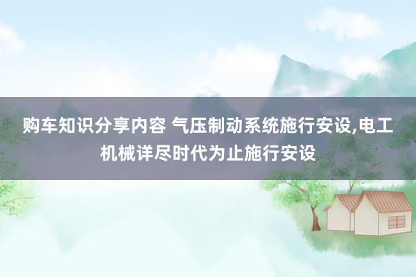 购车知识分享内容 气压制动系统施行安设,电工机械详尽时代为止施行安设