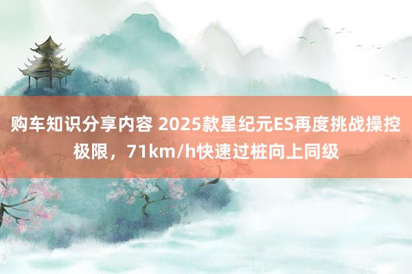 购车知识分享内容 2025款星纪元ES再度挑战操控极限，71km/h快速过桩向上同级