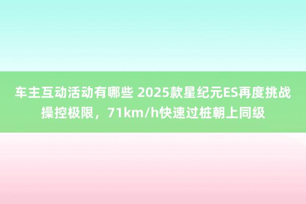 车主互动活动有哪些 2025款星纪元ES再度挑战操控极限，71km/h快速过桩朝上同级