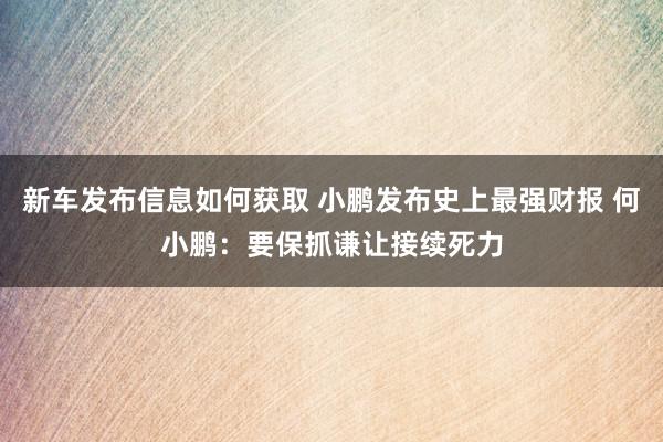 新车发布信息如何获取 小鹏发布史上最强财报 何小鹏：要保抓谦让接续死力