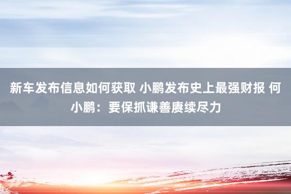 新车发布信息如何获取 小鹏发布史上最强财报 何小鹏：要保抓谦善赓续尽力