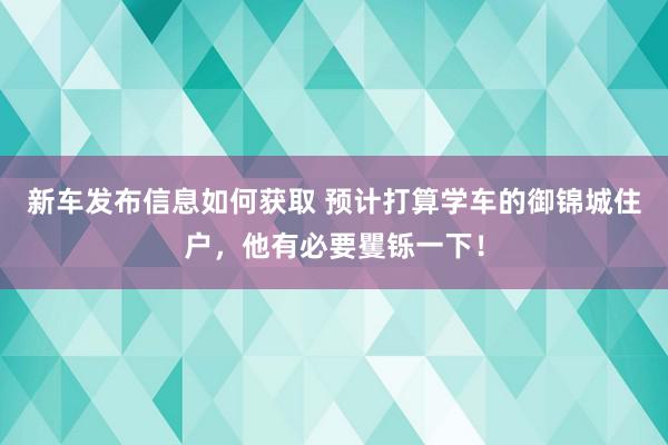 新车发布信息如何获取 预计打算学车的御锦城住户，他有必要矍铄一下！