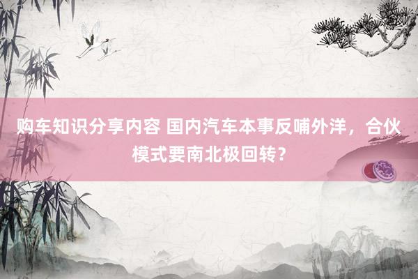 购车知识分享内容 国内汽车本事反哺外洋，合伙模式要南北极回转？