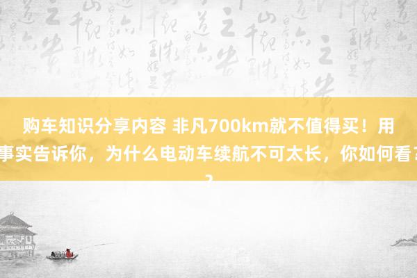 购车知识分享内容 非凡700km就不值得买！用事实告诉你，为什么电动车续航不可太长，你如何看？