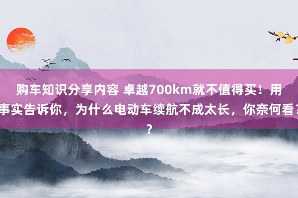 购车知识分享内容 卓越700km就不值得买！用事实告诉你，为什么电动车续航不成太长，你奈何看？