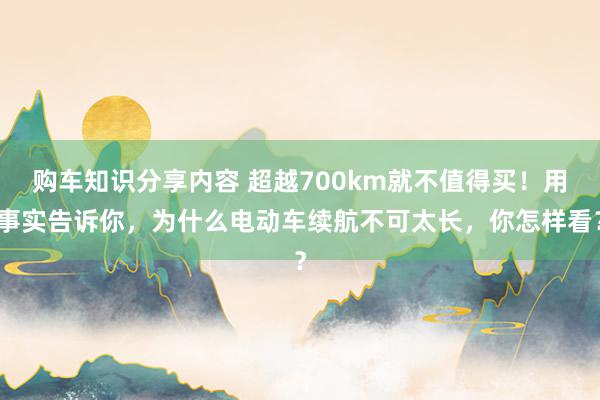 购车知识分享内容 超越700km就不值得买！用事实告诉你，为什么电动车续航不可太长，你怎样看？