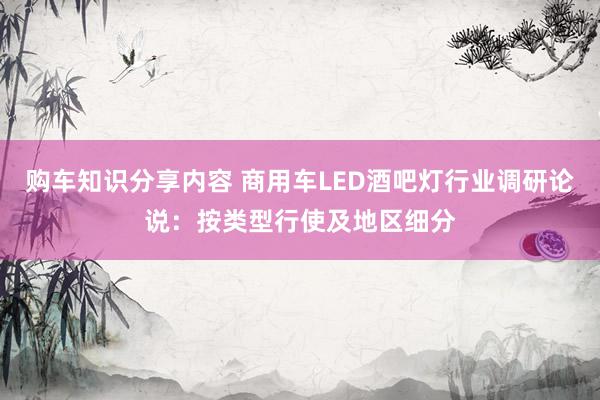 购车知识分享内容 商用车LED酒吧灯行业调研论说：按类型行使及地区细分