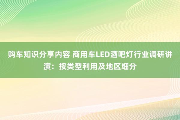 购车知识分享内容 商用车LED酒吧灯行业调研讲演：按类型利用及地区细分