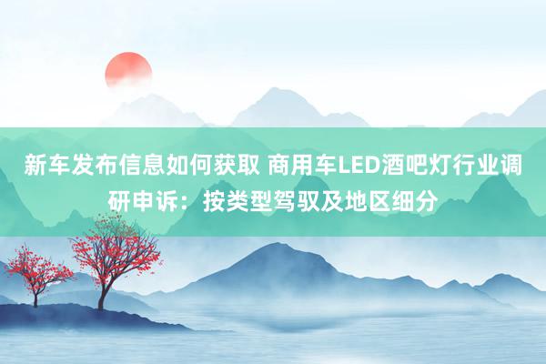 新车发布信息如何获取 商用车LED酒吧灯行业调研申诉：按类型驾驭及地区细分