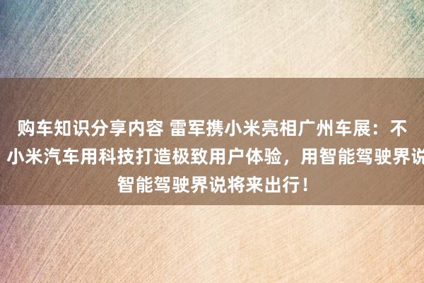 购车知识分享内容 雷军携小米亮相广州车展：不啻于速率！小米汽车用科技打造极致用户体验，用智能驾驶界说将来出行！