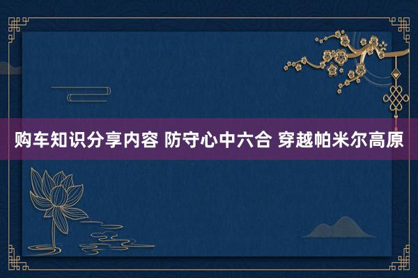 购车知识分享内容 防守心中六合 穿越帕米尔高原