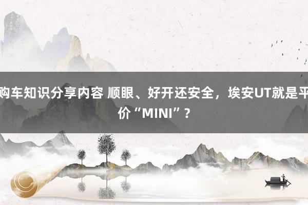 购车知识分享内容 顺眼、好开还安全，埃安UT就是平价“MINI”？