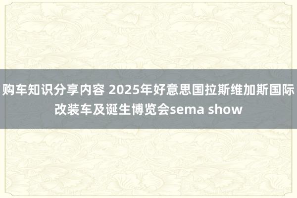 购车知识分享内容 2025年好意思国拉斯维加斯国际改装车及诞生博览会sema show