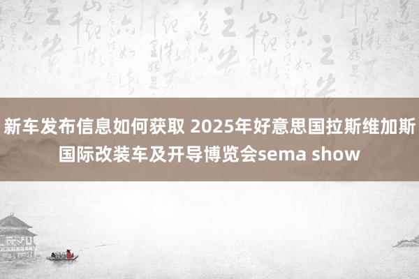 新车发布信息如何获取 2025年好意思国拉斯维加斯国际改装车及开导博览会sema show