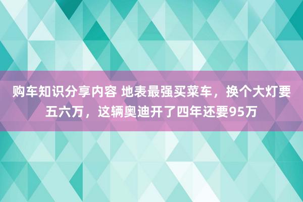 购车知识分享内容 地表最强买菜车，换个大灯要五六万，这辆奥迪开了四年还要95万