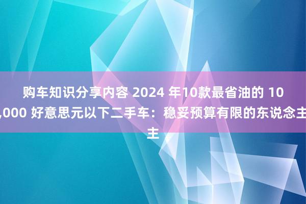 购车知识分享内容 2024 年10款最省油的 10,000 好意思元以下二手车：稳妥预算有限的东说念主