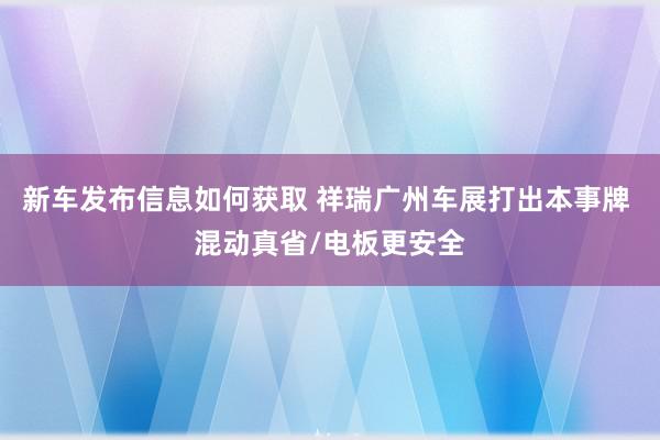 新车发布信息如何获取 祥瑞广州车展打出本事牌 混动真省/电板更安全